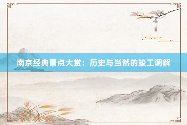 南京经典景点大赏：历史与当然的竣工调解