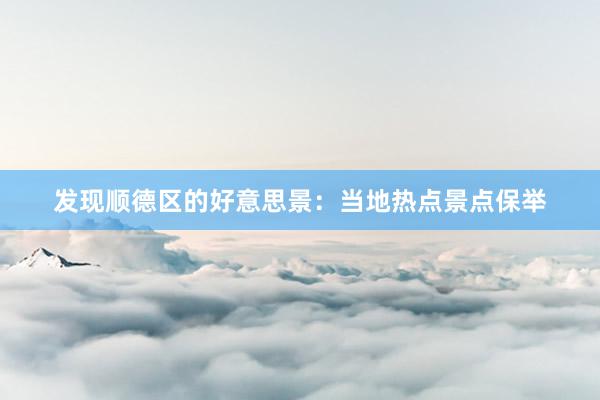 发现顺德区的好意思景：当地热点景点保举
