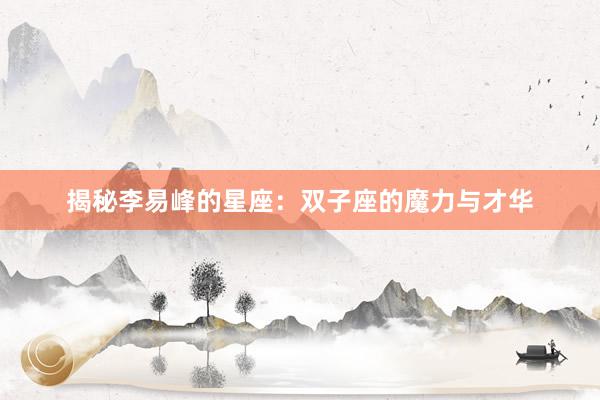 揭秘李易峰的星座：双子座的魔力与才华
