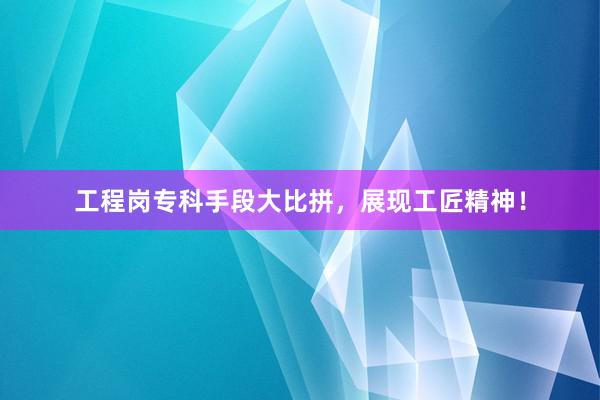 工程岗专科手段大比拼，展现工匠精神！