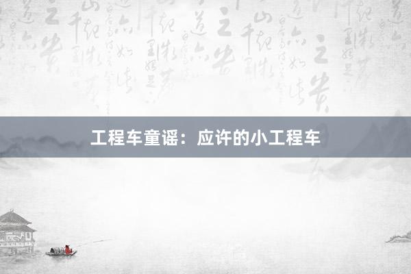 工程车童谣：应许的小工程车