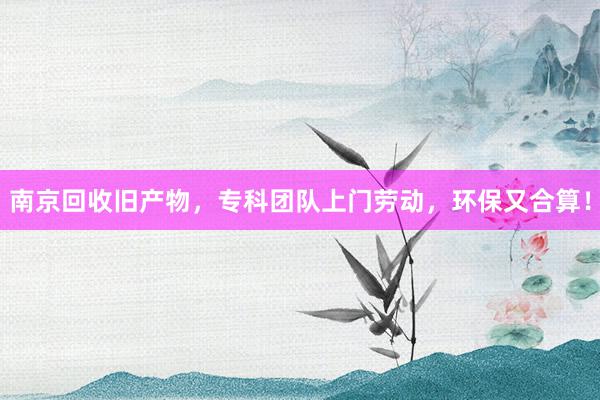 南京回收旧产物，专科团队上门劳动，环保又合算！