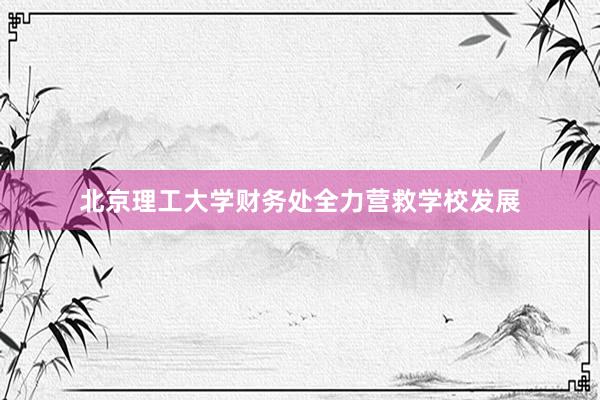 北京理工大学财务处全力营救学校发展