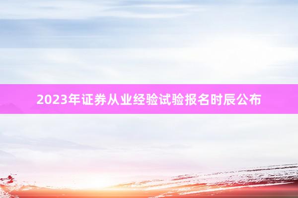 2023年证券从业经验试验报名时辰公布