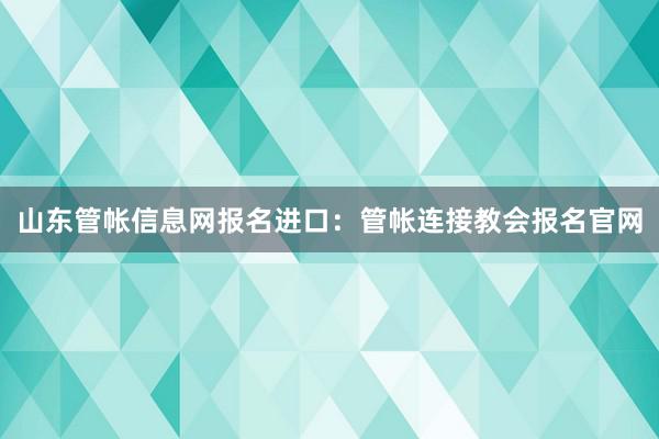 山东管帐信息网报名进口：管帐连接教会报名官网