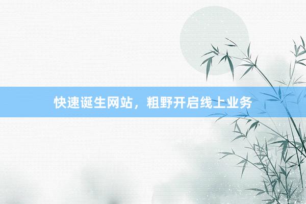 快速诞生网站，粗野开启线上业务