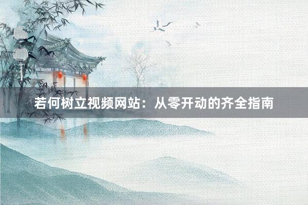 若何树立视频网站：从零开动的齐全指南