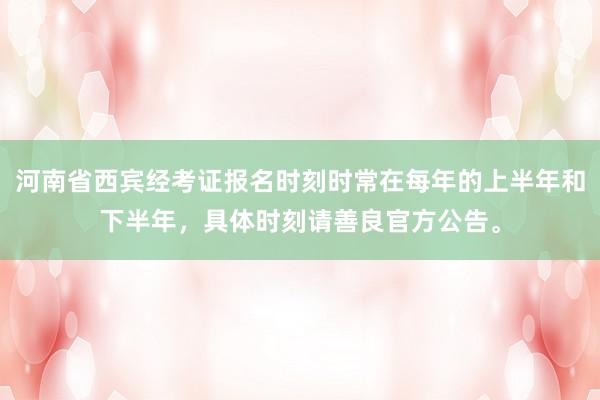 河南省西宾经考证报名时刻时常在每年的上半年和下半年，具体时刻请善良官方公告。