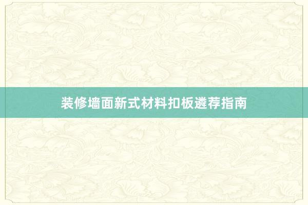 装修墙面新式材料扣板遴荐指南