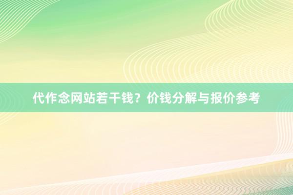 代作念网站若干钱？价钱分解与报价参考