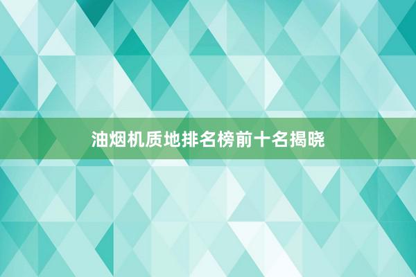 油烟机质地排名榜前十名揭晓