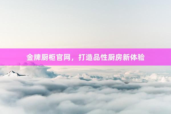 金牌厨柜官网，打造品性厨房新体验
