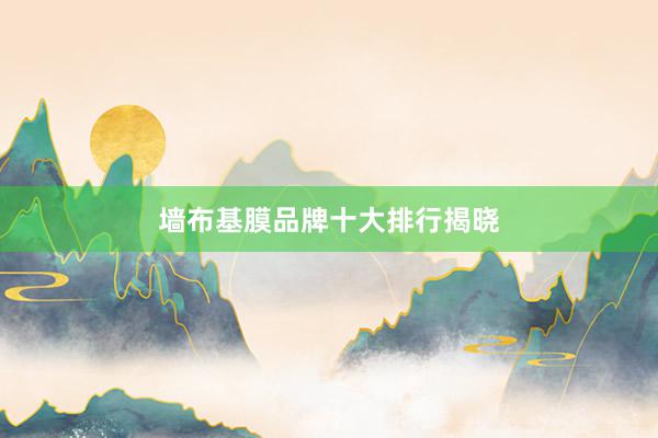 墙布基膜品牌十大排行揭晓
