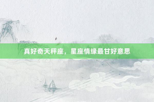 真好奇天秤座，星座情缘最甘好意思